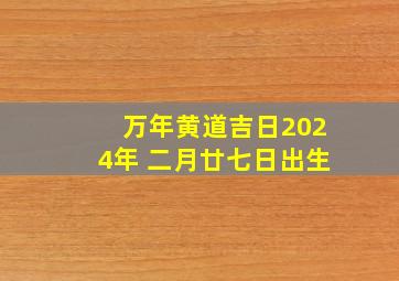 万年黄道吉日2024年 二月廿七日出生